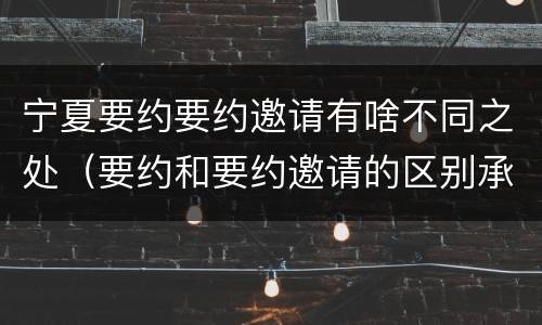 宁夏要约要约邀请有啥不同之处（要约和要约邀请的区别承诺）