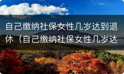 自己缴纳社保女性几岁达到退休（自己缴纳社保女性几岁达到退休标准）