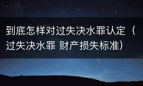 到底怎样对过失决水罪认定（过失决水罪 财产损失标准）