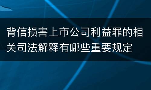 背信损害上市公司利益罪的相关司法解释有哪些重要规定