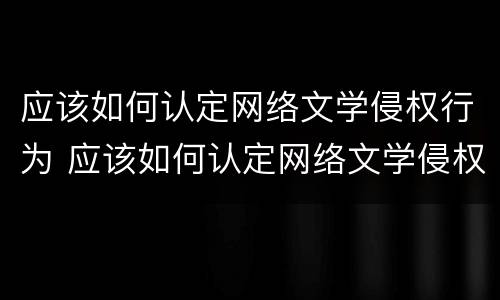 应该如何认定网络文学侵权行为 应该如何认定网络文学侵权行为的主体