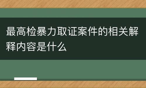 最高检暴力取证案件的相关解释内容是什么