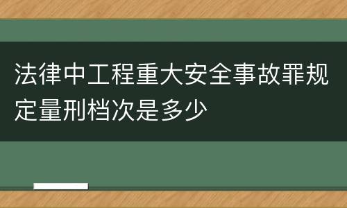法律中工程重大安全事故罪规定量刑档次是多少