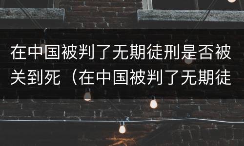 在中国被判了无期徒刑是否被关到死（在中国被判了无期徒刑是否被关到死了）