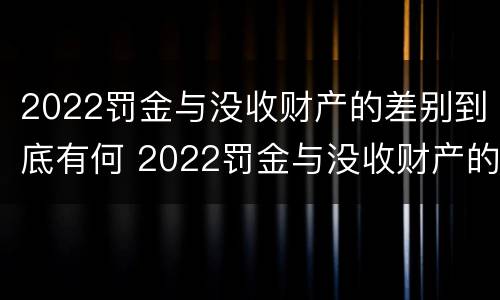 2022罚金与没收财产的差别到底有何 2022罚金与没收财产的差别到底有何关系