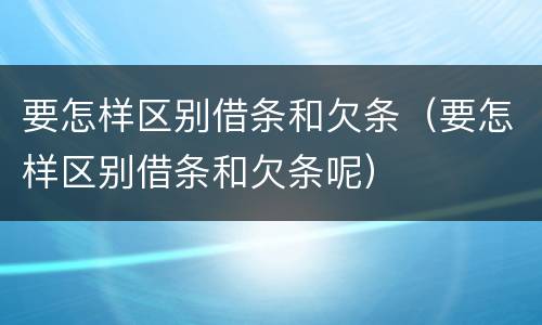 要怎样区别借条和欠条（要怎样区别借条和欠条呢）