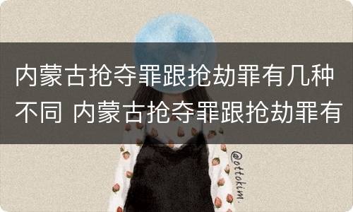 内蒙古抢夺罪跟抢劫罪有几种不同 内蒙古抢夺罪跟抢劫罪有几种不同吗