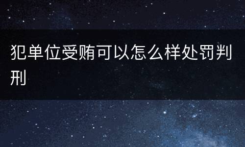 犯单位受贿可以怎么样处罚判刑