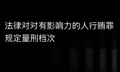 法律对对有影响力的人行贿罪规定量刑档次