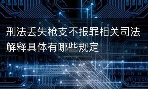 刑法丢失枪支不报罪相关司法解释具体有哪些规定