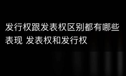 发行权跟发表权区别都有哪些表现 发表权和发行权
