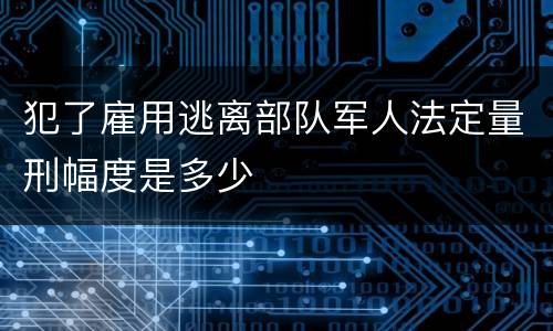 犯了雇用逃离部队军人法定量刑幅度是多少