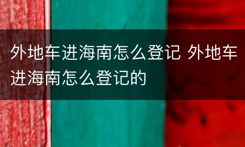 外地车进海南怎么登记 外地车进海南怎么登记的