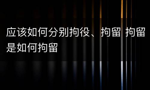 应该如何分别拘役、拘留 拘留是如何拘留