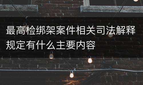 最高检绑架案件相关司法解释规定有什么主要内容