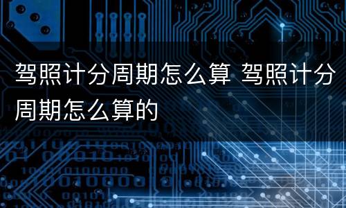 驾照计分周期怎么算 驾照计分周期怎么算的