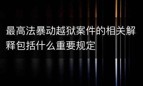 最高法暴动越狱案件的相关解释包括什么重要规定