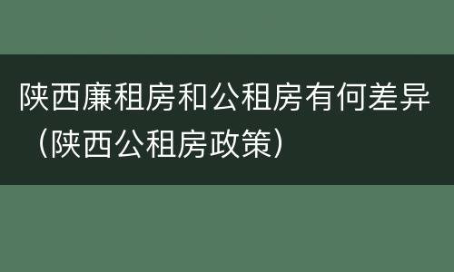 陕西廉租房和公租房有何差异（陕西公租房政策）