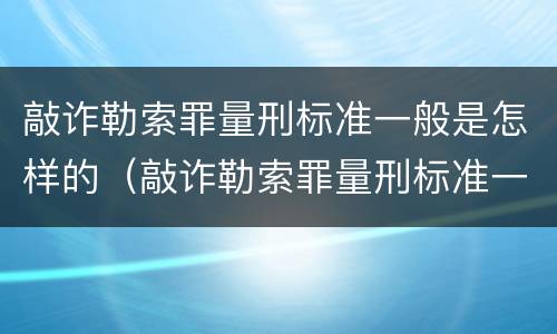 敲诈勒索罪量刑标准一般是怎样的（敲诈勒索罪量刑标准一般是怎样的案例）