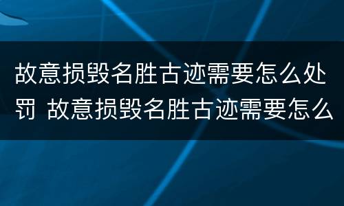 故意损毁名胜古迹需要怎么处罚 故意损毁名胜古迹需要怎么处罚他