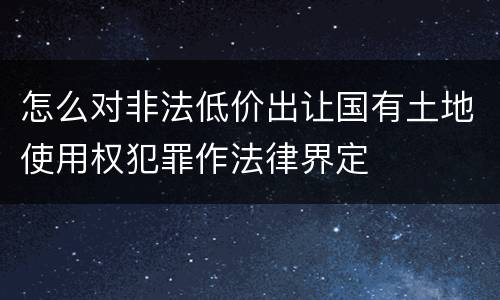 怎么对非法低价出让国有土地使用权犯罪作法律界定