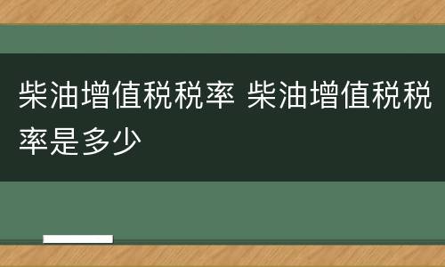 柴油增值税税率 柴油增值税税率是多少