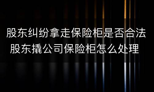 股东纠纷拿走保险柜是否合法 股东撬公司保险柜怎么处理
