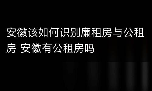 安徽该如何识别廉租房与公租房 安徽有公租房吗