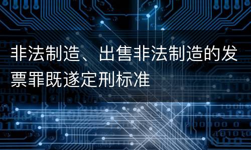 非法制造、出售非法制造的发票罪既遂定刑标准