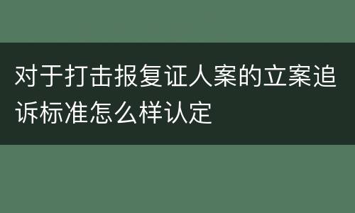 对于打击报复证人案的立案追诉标准怎么样认定