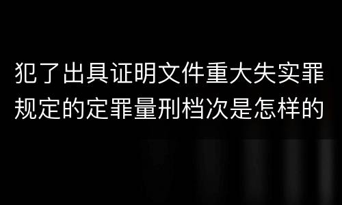犯了出具证明文件重大失实罪规定的定罪量刑档次是怎样的
