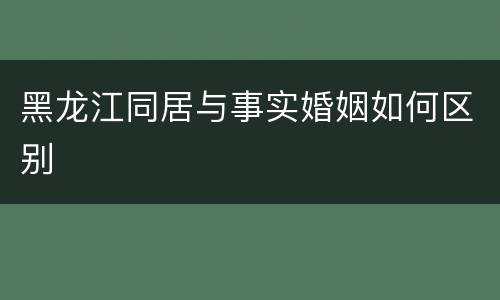 黑龙江同居与事实婚姻如何区别