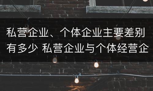 私营企业、个体企业主要差别有多少 私营企业与个体经营企业的区别