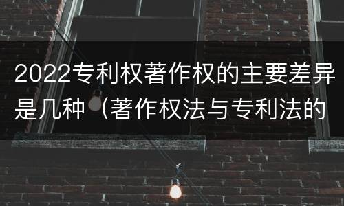 2022专利权著作权的主要差异是几种（著作权法与专利法的区别）