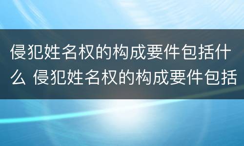 侵犯姓名权的构成要件包括什么 侵犯姓名权的构成要件包括什么意思