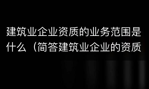 建筑业企业资质的业务范围是什么（简答建筑业企业的资质类别、等级和业务范围）