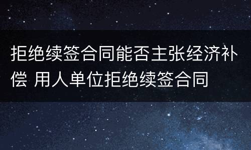 拒绝续签合同能否主张经济补偿 用人单位拒绝续签合同