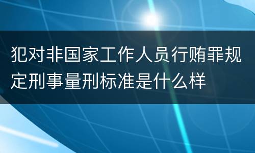 犯对非国家工作人员行贿罪规定刑事量刑标准是什么样