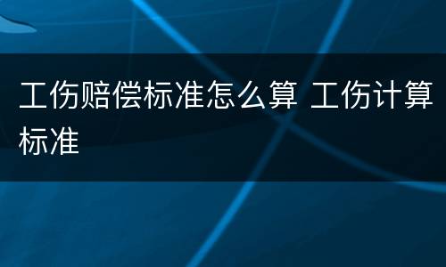 工伤赔偿标准怎么算 工伤计算标准