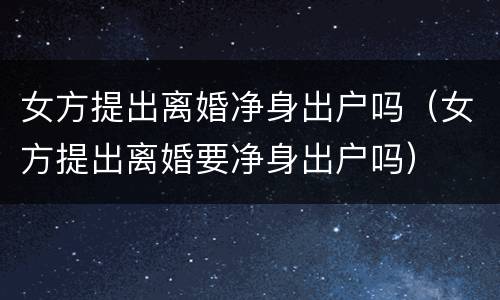 女方提出离婚净身出户吗（女方提出离婚要净身出户吗）