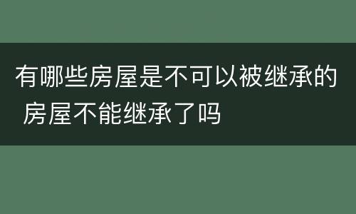 有哪些房屋是不可以被继承的 房屋不能继承了吗