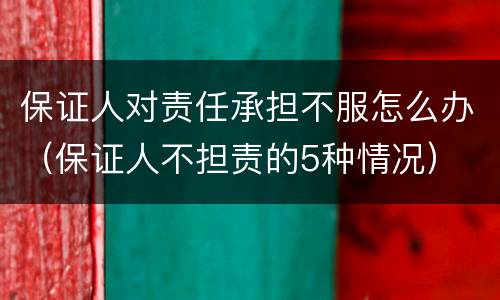 保证人对责任承担不服怎么办（保证人不担责的5种情况）