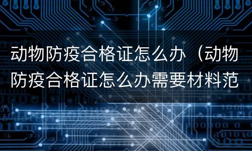 动物防疫合格证怎么办（动物防疫合格证怎么办需要材料范本）