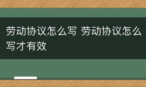 劳动协议怎么写 劳动协议怎么写才有效