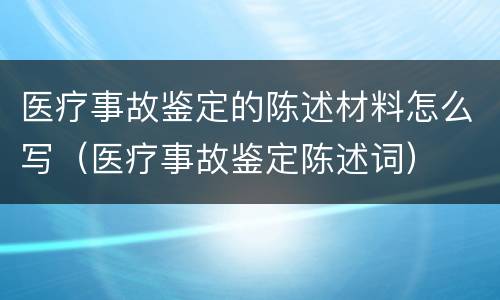 医疗事故鉴定的陈述材料怎么写（医疗事故鉴定陈述词）