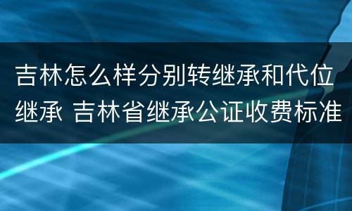 吉林怎么样分别转继承和代位继承 吉林省继承公证收费标准