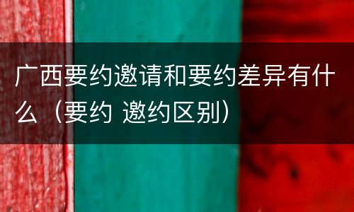 广西要约邀请和要约差异有什么（要约 邀约区别）