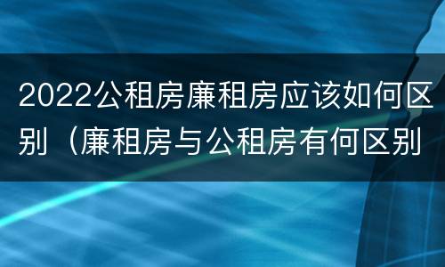 2022公租房廉租房应该如何区别（廉租房与公租房有何区别）