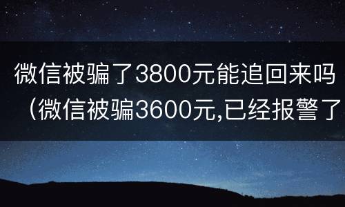微信被骗了3800元能追回来吗（微信被骗3600元,已经报警了,可以追回吗?）