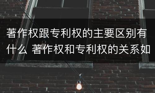 著作权跟专利权的主要区别有什么 著作权和专利权的关系如何